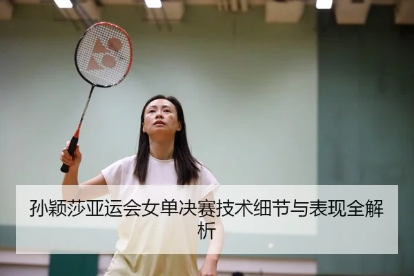 孙颖莎亚运会女单决赛技术细节与表现全解析